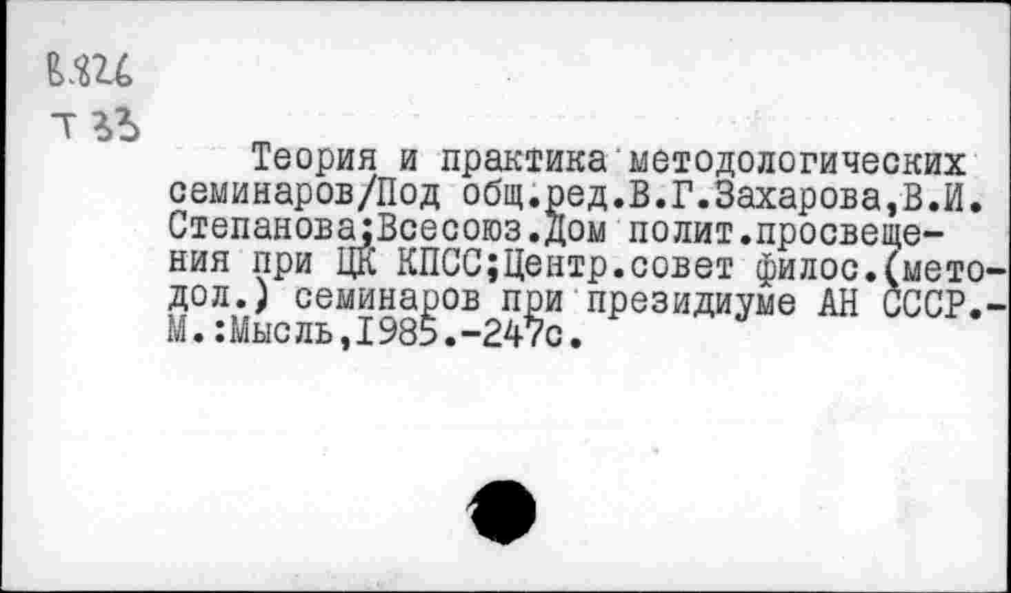 ﻿т
Теория и практика методологических семинаров/Под общ.ред.В.Г.Захарова,В.И. Степанова;Всесоюз.Дом полит.просвещения при ЦК КПСС;Центр.совет филос.(мето-дол.) семинаров при президиуме АН СССР.-М.:Мыс ль,1985.-247с.